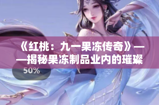《红桃：九一果冻传奇》——揭秘果冻制品业内的璀璨传奇与惊心内幕！