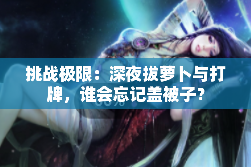 挑战极限：深夜拔萝卜与打牌，谁会忘记盖被子？