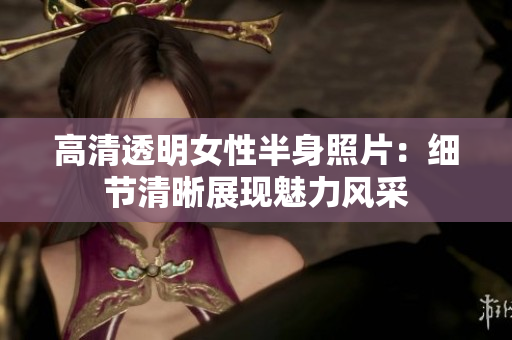 高清透明女性半身照片：细节清晰展现魅力风采
