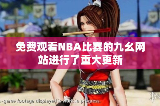 免费观看NBA比赛的九幺网站进行了重大更新