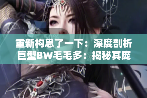重新构思了一下：深度剖析巨型BW毛毛多：揭秘其庞大身躯背后的秘密