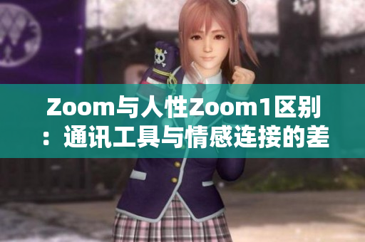 Zoom与人性Zoom1区别：通讯工具与情感连接的差异