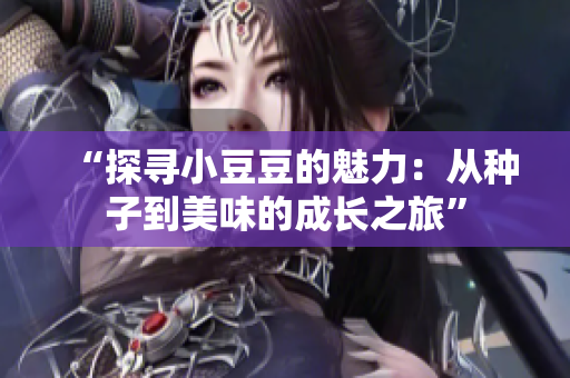 “探寻小豆豆的魅力：从种子到美味的成长之旅”