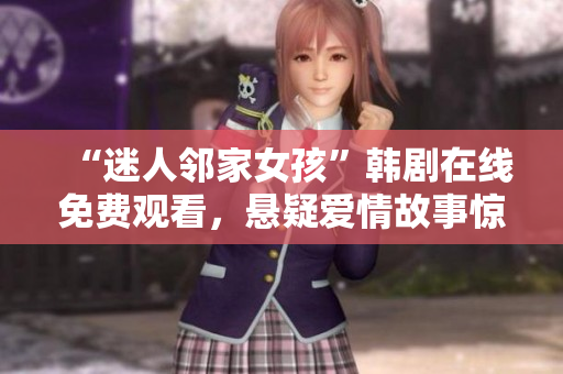 “迷人邻家女孩”韩剧在线免费观看，悬疑爱情故事惊艳来袭