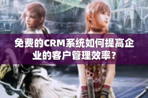 免费的CRM系统如何提高企业的客户管理效率？