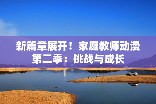 新篇章展开！家庭教师动漫第二季：挑战与成长