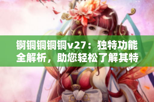 锕铜铜铜铜v27：独特功能全解析，助您轻松了解其特色