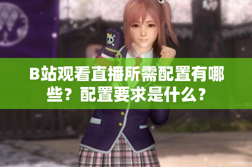 B站观看直播所需配置有哪些？配置要求是什么？