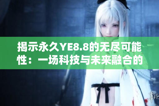 揭示永久YE8.8的无尽可能性：一场科技与未来融合的探索