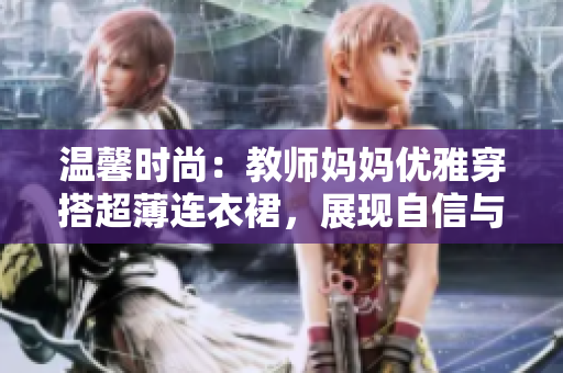 温馨时尚：教师妈妈优雅穿搭超薄连衣裙，展现自信与魅力