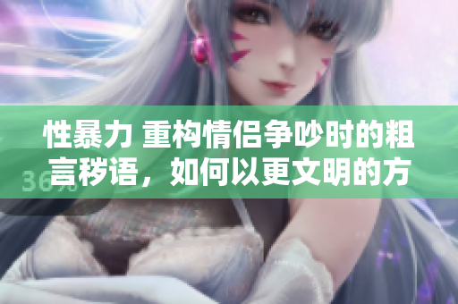 性暴力 重构情侣争吵时的粗言秽语，如何以更文明的方式沟通？