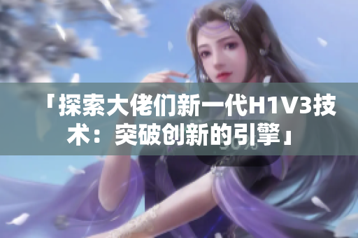 「探索大佬们新一代H1V3技术：突破创新的引擎」