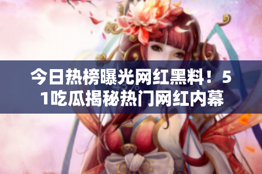 今日热榜曝光网红黑料！51吃瓜揭秘热门网红内幕