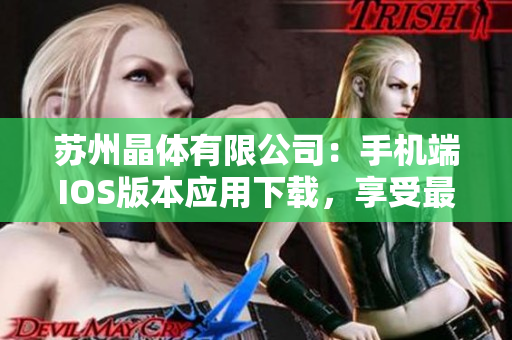 苏州晶体有限公司：手机端IOS版本应用下载，享受最新科技的便捷体验
