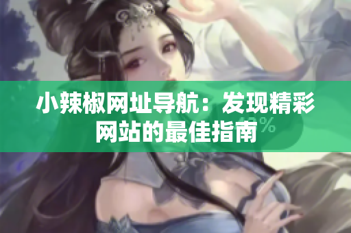 小辣椒网址导航：发现精彩网站的最佳指南