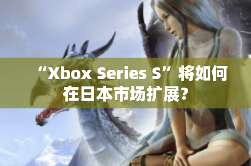 “Xbox Series S”将如何在日本市场扩展？