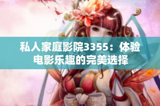 私人家庭影院3355：体验电影乐趣的完美选择