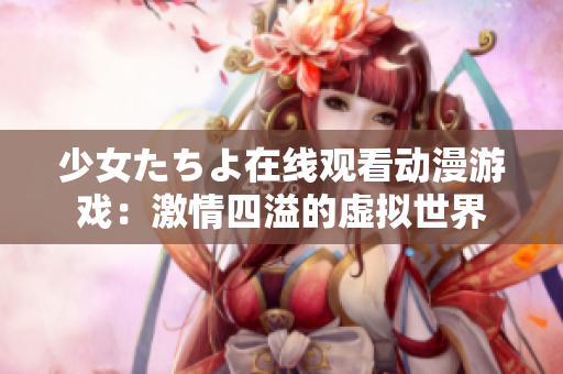 少女たちよ在线观看动漫游戏：激情四溢的虚拟世界