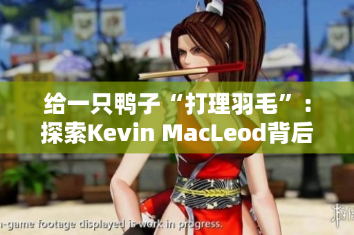 给一只鸭子“打理羽毛”：探索Kevin MacLeod背后的音乐世界