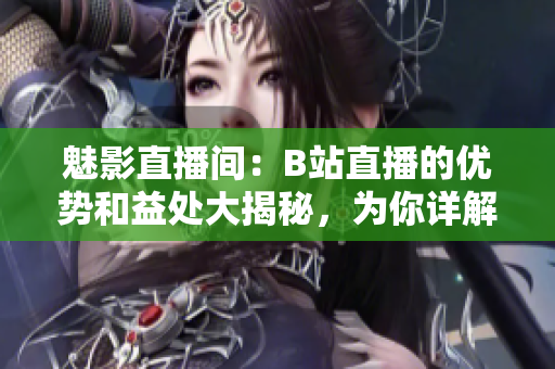 魅影直播间：B站直播的优势和益处大揭秘，为你详解直播的诸多好处
