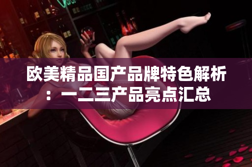 欧美精品国产品牌特色解析：一二三产品亮点汇总