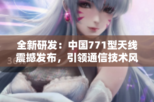 全新研发：中国771型天线震撼发布，引领通信技术风向