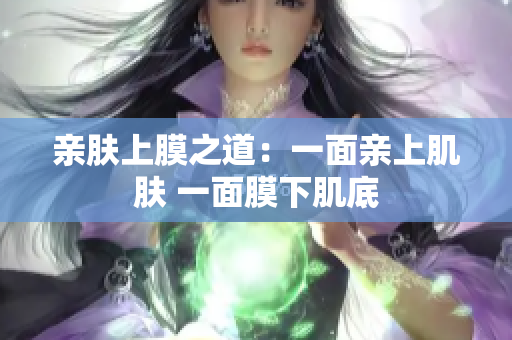 亲肤上膜之道：一面亲上肌肤 一面膜下肌底