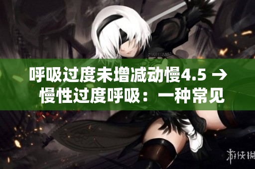 呼吸过度未增减动慢4.5 →  慢性过度呼吸：一种常见但被忽视的健康问题