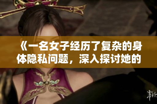 《一名女子经历了复杂的身体隐私问题，深入探讨她的情感与心理创伤》