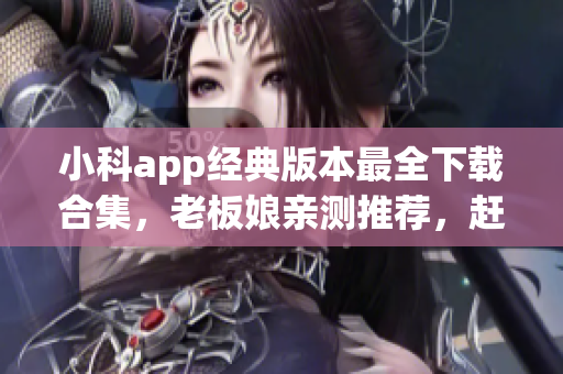 小科app经典版本最全下载合集，老板娘亲测推荐，赶紧体验全新升级！