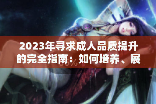2023年寻求成人品质提升的完全指南：如何培养、展现和体现成熟的态度和行为