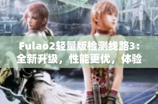Fulao2轻量版检测线路3：全新升级，性能更优，体验更顺畅