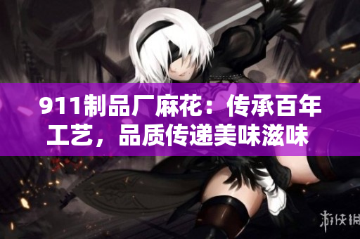 911制品厂麻花：传承百年工艺，品质传递美味滋味 