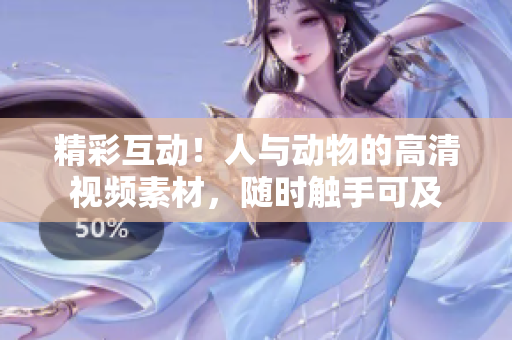 精彩互动！人与动物的高清视频素材，随时触手可及