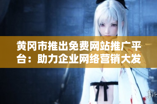 黄冈市推出免费网站推广平台：助力企业网络营销大发展