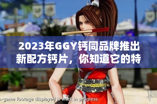 2023年GGY钙同品牌推出新配方钙片，你知道它的特点吗？
