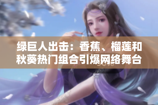 绿巨人出击：香蕉、榴莲和秋葵热门组合引爆网络舞台