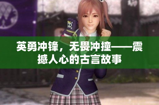 英勇冲锋，无畏冲撞——震撼人心的古言故事