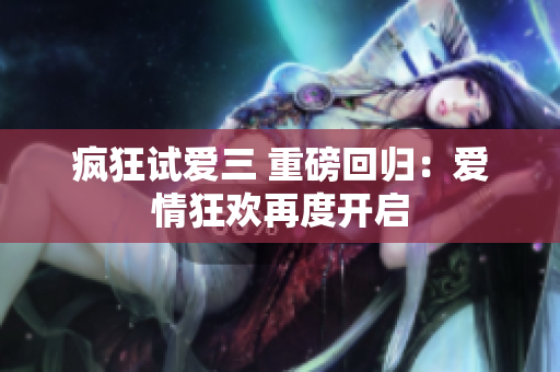疯狂试爱三 重磅回归：爱情狂欢再度开启