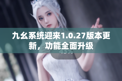 九幺系统迎来1.0.27版本更新，功能全面升级