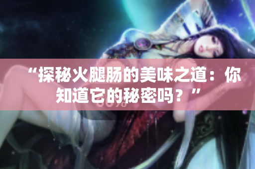 “探秘火腿肠的美味之道：你知道它的秘密吗？”
