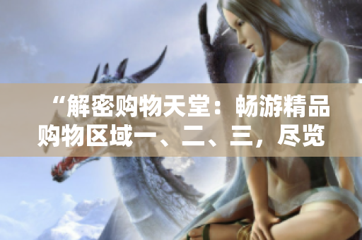 “解密购物天堂：畅游精品购物区域一、二、三，尽览尖端时尚与品质！”