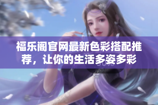 福乐阁官网最新色彩搭配推荐，让你的生活多姿多彩