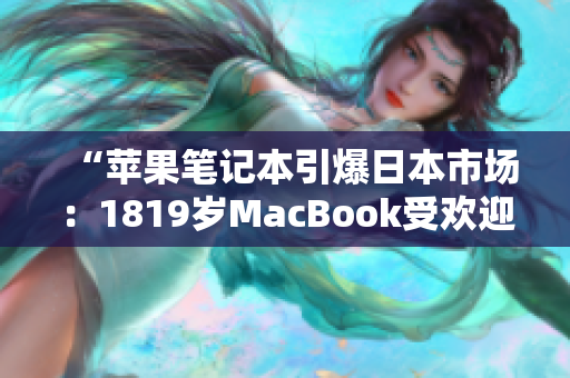 “苹果笔记本引爆日本市场：1819岁MacBook受欢迎程度直逼爆款！”