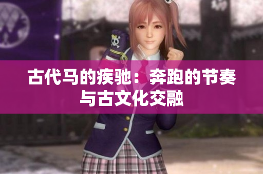 古代马的疾驰：奔跑的节奏与古文化交融
