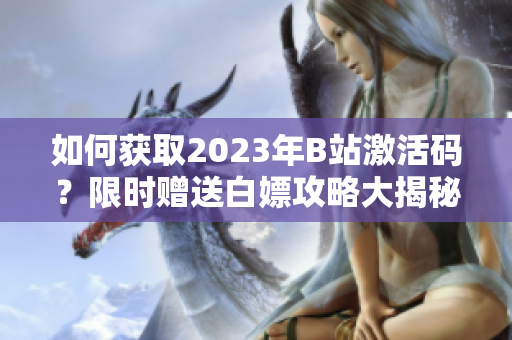 如何获取2023年B站激活码？限时赠送白嫖攻略大揭秘
