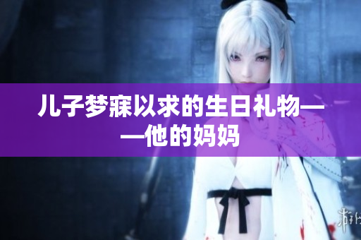 儿子梦寐以求的生日礼物——他的妈妈