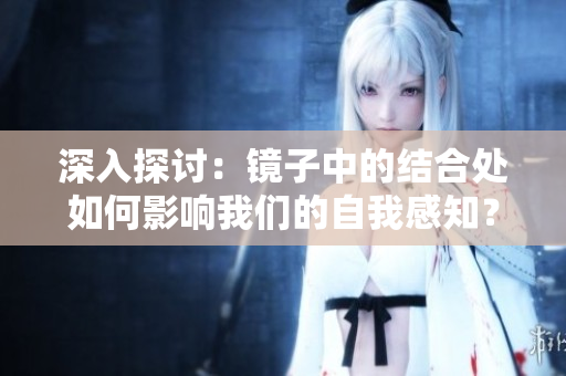 深入探讨：镜子中的结合处如何影响我们的自我感知？