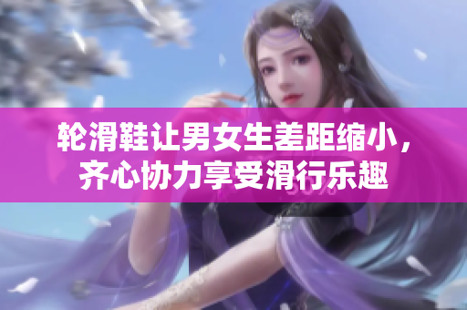 轮滑鞋让男女生差距缩小，齐心协力享受滑行乐趣