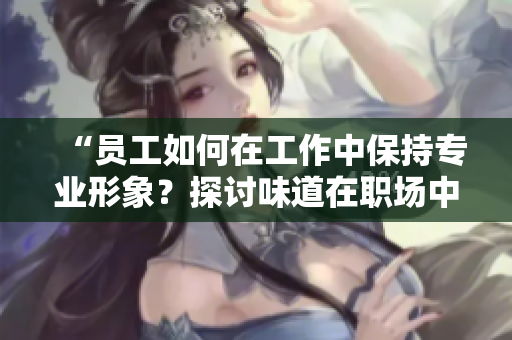 “员工如何在工作中保持专业形象？探讨味道在职场中的重要性”